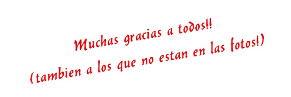 Muchas gracias a todos!! (tambien a los que no estan en las fotos!)